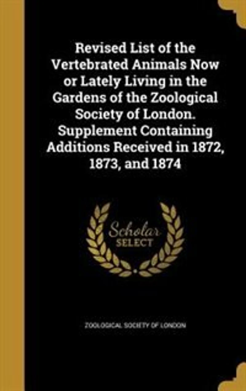 Revised List of the Vertebrated Animals Now or Lately Living Gardens Zoological Society London. Supplement Containing Additions Received 1872, 1873, and 1874