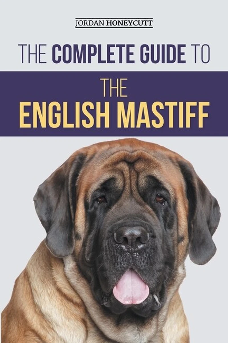 the Complete Guide to English Mastiff: Finding, Training, Socializing, Feeding, Caring for, and Loving Your New Mastiff Puppy