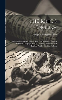 The King's English: Part I.--Its Sources and History. Part Ii.--Origin and Progress of Written Language. Part Iii.--Puzzling Peculiarities of English. Part Iv.--Spelling Reform
