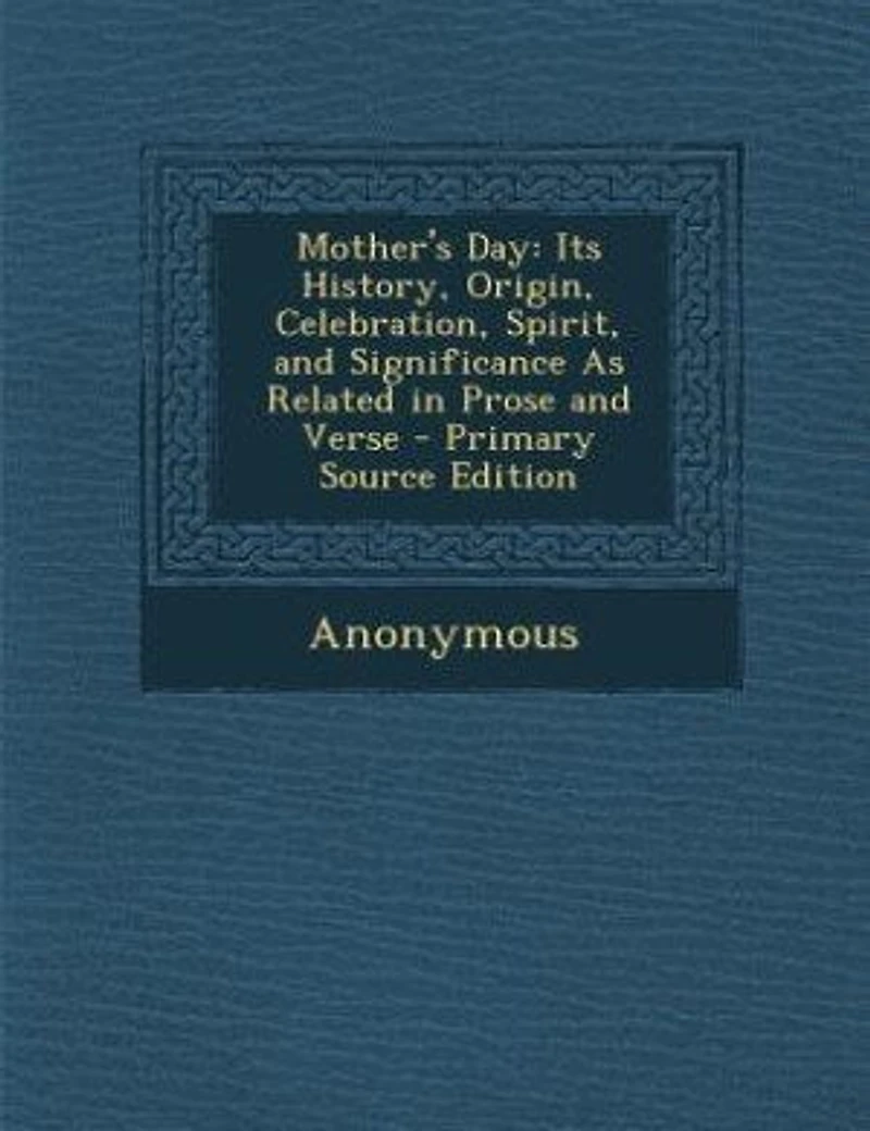 Mother's Day: Its History, Origin, Celebration, Spirit, and Significance As Related Prose Verse