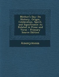 Mother's Day: Its History, Origin, Celebration, Spirit, and Significance As Related Prose Verse