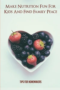 Make Nutrition Fun For Kids And Find Family Peace: Tips For Homemakers: Healthy Eating Activities For Kids