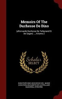 Memoirs Of The Duchesse De Dino: (afterwards Talleyrand Et Sagan) ...; Volume 2