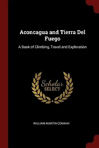 Aconcagua and Tierra Del Fuego: A Book of Climbing, Travel Exploration