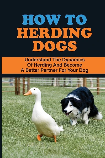 How To Herding Dogs: Understand The Dynamics Of Herding And Become A Better Partner For Your Dog: How To Train Young Herding Dogs