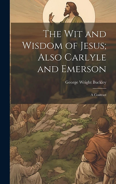 The wit and Wisdom of Jesus; Also Carlyle and Emerson: A Contrast