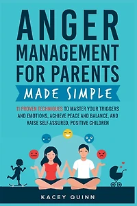 Anger Management for Parents Made Simple: 11 Proven Techniques to Master Your Triggers and Emotions, Achieve Peace and Balance, and Raise Self-Assured, Positive Children