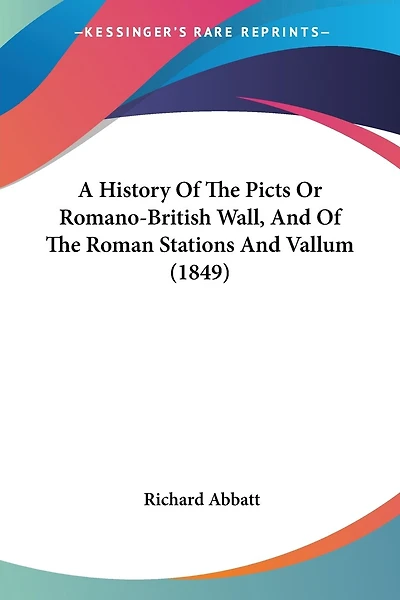 A History Of The Picts Or Romano-British Wall, And Of The Roman Stations And Vallum (1849)