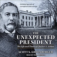 The Unexpected President: Life and Times of Chester A. Arthur