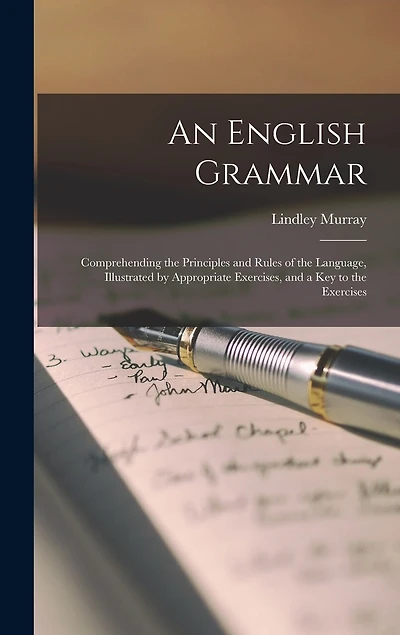 An English Grammar: Comprehending the Principles and Rules of the Language, Illustrated by Appropriate Exercises, and a Key to the Exercises