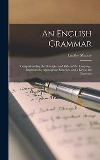 An English Grammar: Comprehending the Principles and Rules of the Language, Illustrated by Appropriate Exercises, and a Key to the Exercises