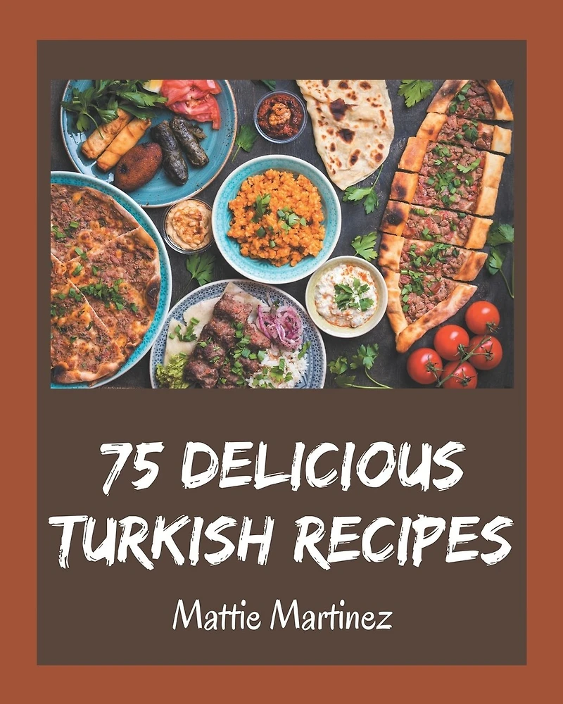 75 Delicious Turkish Recipes: A Turkish Cookbook for Your Gathering