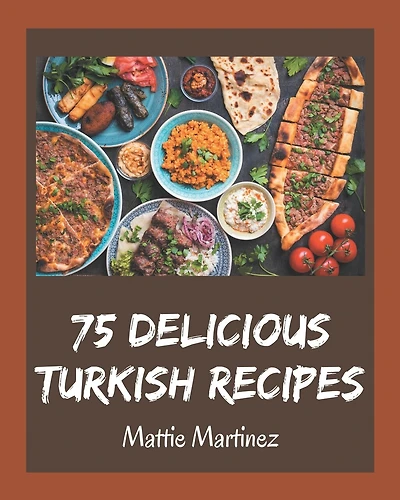 75 Delicious Turkish Recipes: A Turkish Cookbook for Your Gathering