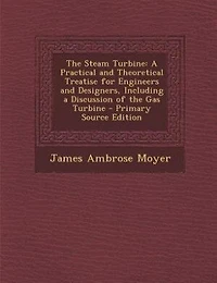 The Steam Turbine: A Practical and Theoretical Treatise for Engineers and Designers, Including a Discussion of the Gas