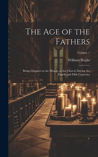 The Age of the Fathers: Being Chapters in the History of the Church During the Fourth and Fifth Centuries; Volume 1