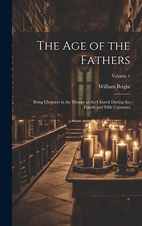 The Age of the Fathers: Being Chapters in the History of the Church During the Fourth and Fifth Centuries; Volume 1