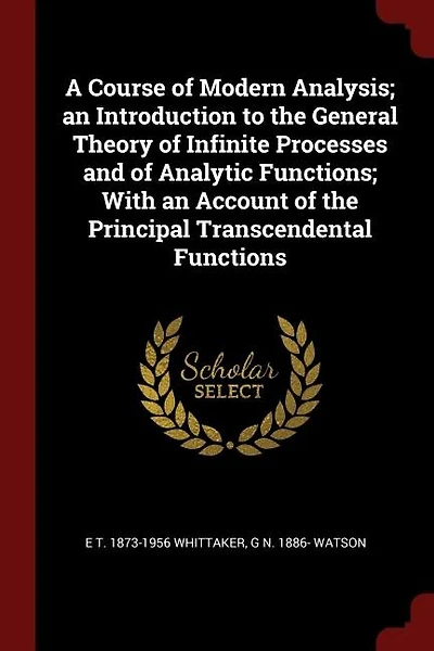 A Course of Modern Analysis; an Introduction to the General Theory of Infinite Processes and of Analytic Functions; With an Account of the Principal Transcendental Functions