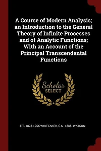 A Course of Modern Analysis; an Introduction to the General Theory of Infinite Processes and of Analytic Functions; With an Account of the Principal Transcendental Functions