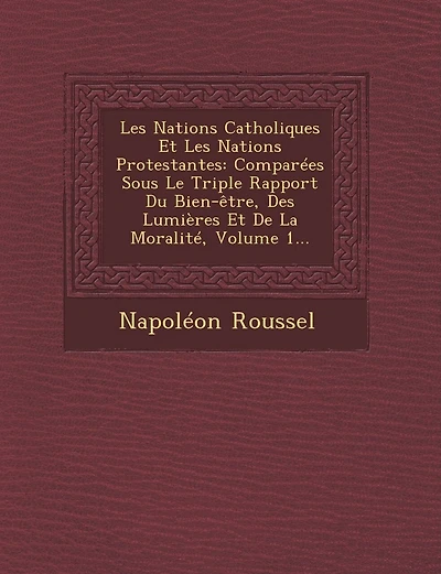 Les Nations Catholiques Et Protestantes: Comparées Sous Le Triple Rapport Du Bien-être, Des Lumières De La Moralité, Volume 1...