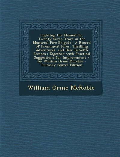 Fighting the Flames! Or, Twenty-Seven Years in the Montreal Fire Brigade: A Record of Prominent Fires, Thrilling Adventures, and Hair-Breadth Escapes : Together with Practic