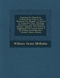 Fighting the Flames! Or, Twenty-Seven Years in the Montreal Fire Brigade: A Record of Prominent Fires, Thrilling Adventures, and Hair-Breadth Escapes : Together with Practic