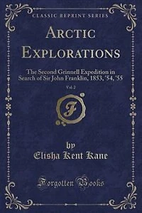 Arctic Explorations, Vol. 2: The Second Grinnell Expedition in Search of Sir John Franklin, 1853, '54, '55 (Classic Reprint)