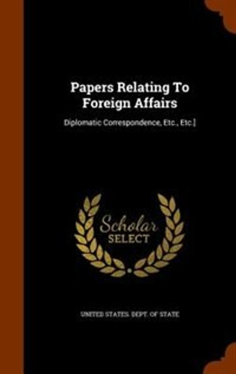 Papers Relating To Foreign Affairs: Diplomatic Correspondence, Etc., Etc.]