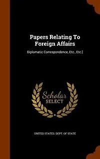 Papers Relating To Foreign Affairs: Diplomatic Correspondence, Etc., Etc.]