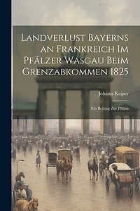 Landverlust Bayerns an Frankreich im Pfälzer Wasgau beim Grenzabkommen 1825; ein Beitrag zur pfälzis