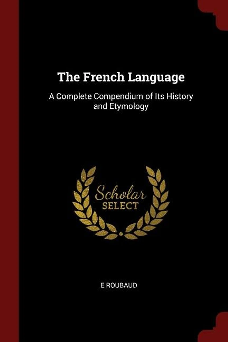 The French Language: A Complete Compendium of Its History and Etymology