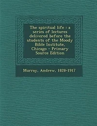 The spiritual life: a series of lectures delivered before the students of the Moody Bible Institute, Chicago - Primary