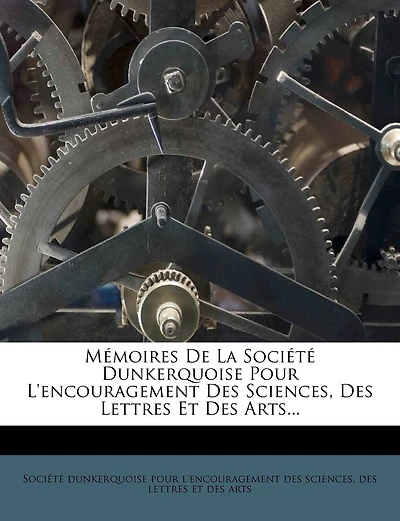 Memoires de La Societe Dunkerquoise Pour L'Encouragement Des Sciences, Des Lettres Et Des Arts...
