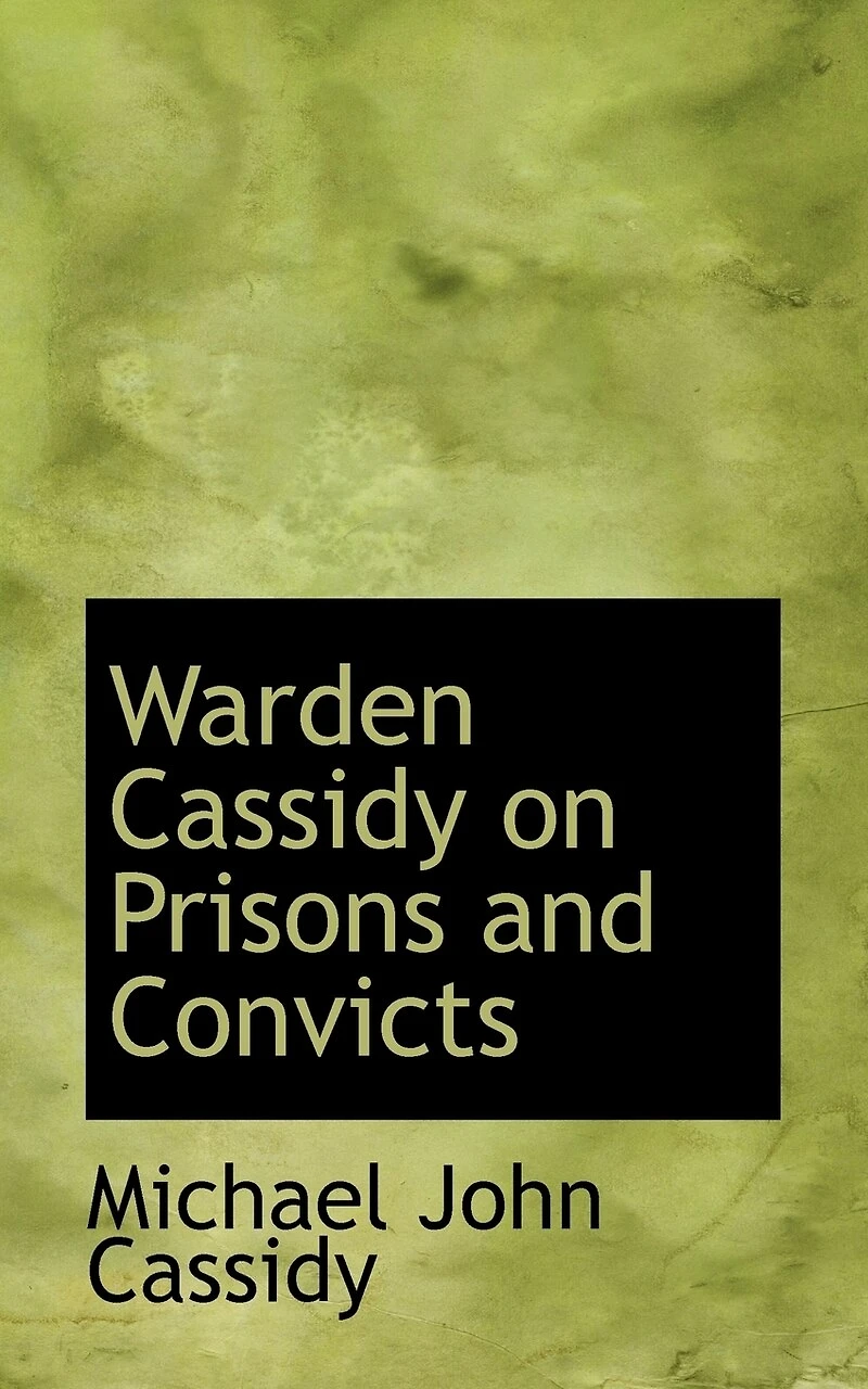Warden Cassidy on Prisons and Convicts: Remarks From Observation Experience Gained During Thirty-Seven Years Continuous Service the