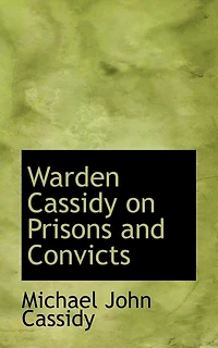 Warden Cassidy on Prisons and Convicts: Remarks From Observation Experience Gained During Thirty-Seven Years Continuous Service the