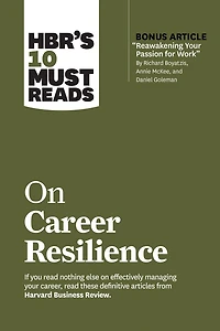Hbr's 10 Must Reads On Career Resilience (with Bonus Article "reawakening Your Passion For Work" By Richard E. Boyatzis, Annie Mckee, And Daniel Goleman)
