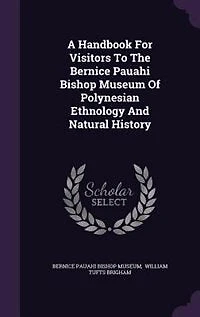 A Handbook for Visitors to the Bernice Pauahi Bishop Museum of Polynesian Ethnology and Natural History;