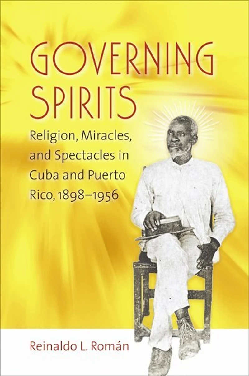 Governing Spirits: Religion, Miracles, And Spectacles Cuba Puerto Rico, 1898-1956