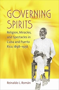 Governing Spirits: Religion, Miracles, And Spectacles Cuba Puerto Rico, 1898-1956