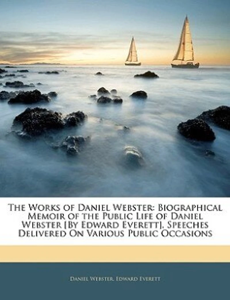 the Works of Daniel Webster: Biographical Memoir Public Life Webster [By Edward Everett]. Speeches Delivered On