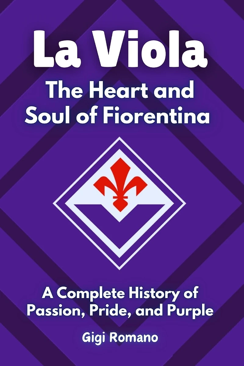 La Viola: The Heart and Soul of Fiorentina - A Complete History of Passion, Pride, and Purple