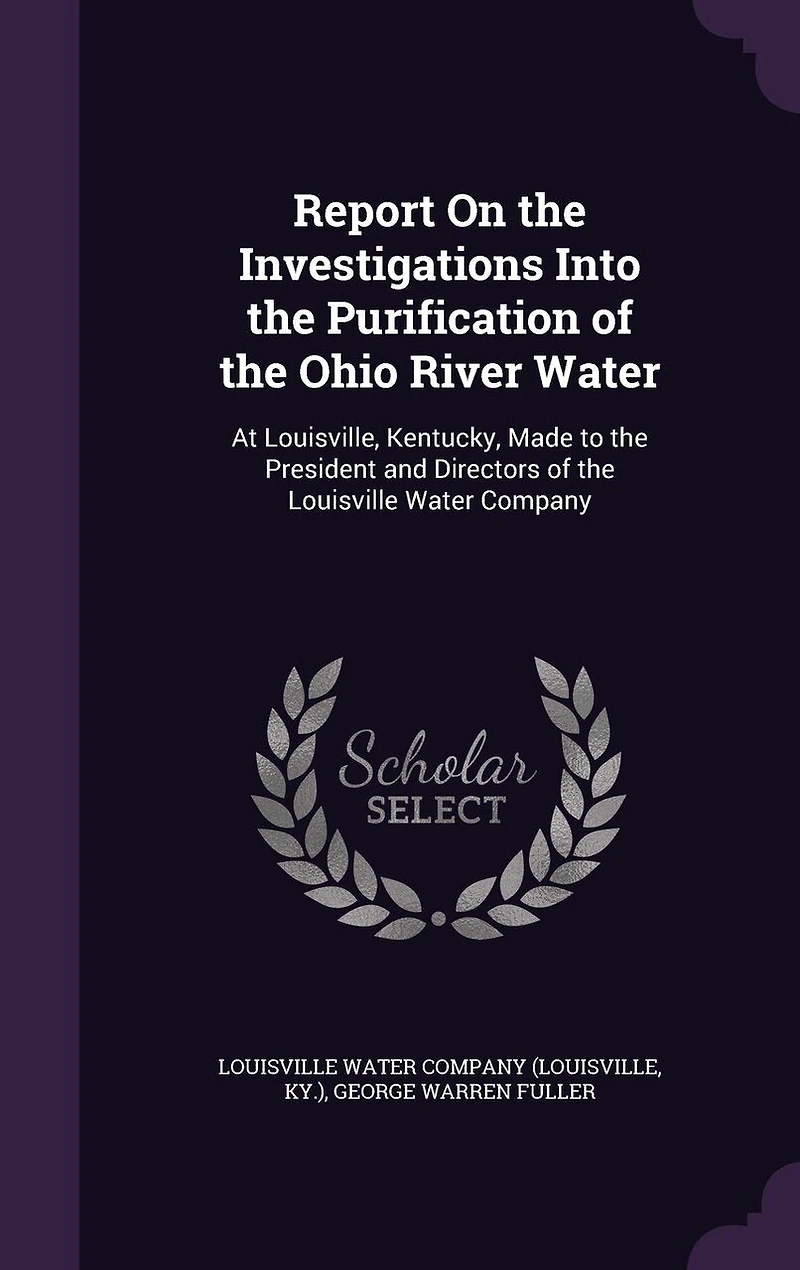 Report on the Investigations Into, Purification of Ohio River, Water at Louisville Kentucky: Made to President and Directors Company (Classic Reprint)