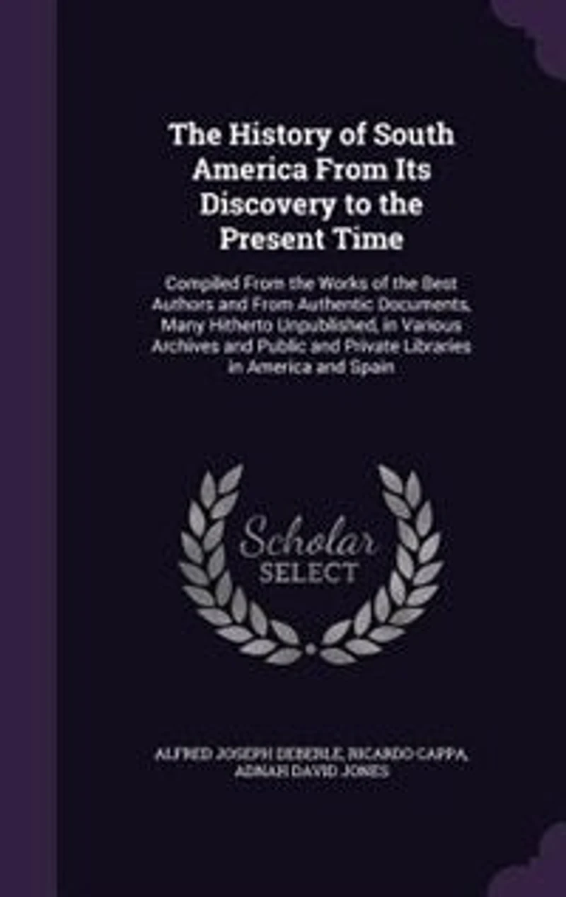 The History of South America From Its Discovery to the Present Time: Compiled From the Works of the Best Authors and From Authentic Documents, Many Hitherto Unpublished