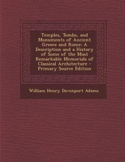 Temples, Tombs, and Monuments of Ancient Greece and Rome: A Description and a History of Some of the Most Remarkable Memorials of Classical Architecture - Pr