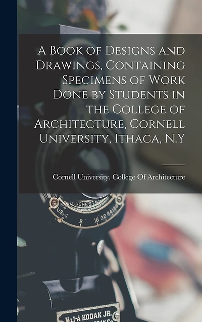A Book of Designs and Drawings, Containing Specimens of Work Done by Students in the College of Architecture, Cornell University, Ithaca, N.Y