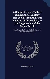 A Comprehensive History of India, Civil, Military, and Social, From the First Landing English to Suppression Sepoy Revolt, Vol. 1: Including an Outline Early Hindoostan (Classic Reprint)