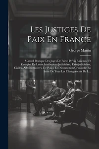 Les Justices De Paix En France: Manuel Pratique Des Juges De Paix: Précis Raisonné Et Complet De Leurs Attributions Judiciaires, Extrajudiciaires, Civiles, Administratives, De Police Et D'instruction Criminelle En Suite De Tous Les Changements De L...