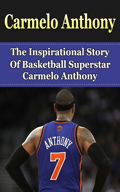 Carmelo Anthony: The Inspirational Story Of Basketball Superstar Carmelo Anthony