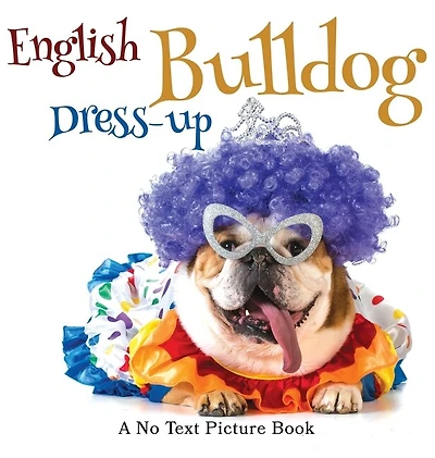 English Bulldog Dress-up, A No Text Picture Book: A Calming Gift for Alzheimer Patients and Senior Citizens Living With Dementia