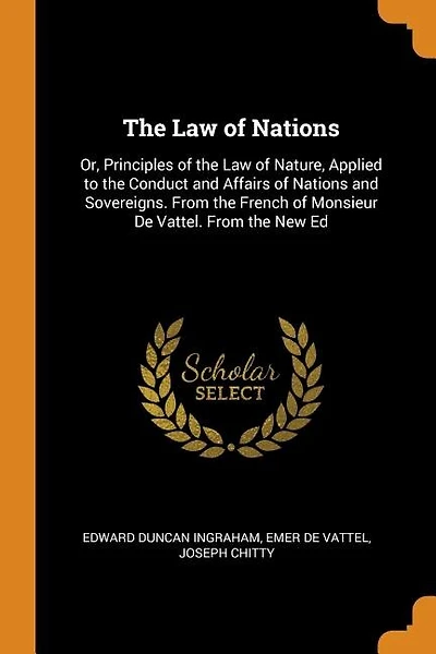 The Law of Nations: Or, Principles of the Law of Nature, Applied to the Conduct and Affairs of Nations and Sovereigns.
