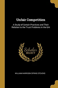 Unfair Competition: A Study of Certain Practices and Their Relation to the Trust Problems Uni